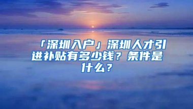 「深圳入户」深圳人才引进补贴有多少钱？条件是什么？