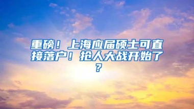 重磅！上海应届硕士可直接落户！抢人大战开始了？