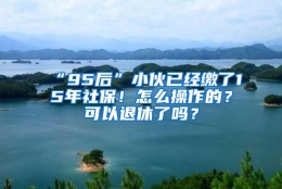 “95后”小伙已经缴了15年社保！怎么操作的？可以退休了吗？