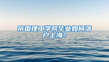 帝国理工学院毕业如何落户上海？