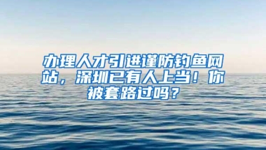 办理人才引进谨防钓鱼网站，深圳已有人上当！你被套路过吗？