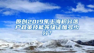 原创2019年上海积分落户政策技能等级证加多少分？