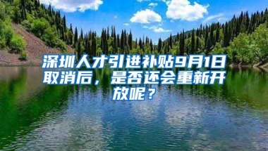 深圳人才引进补贴9月1日取消后，是否还会重新开放呢？