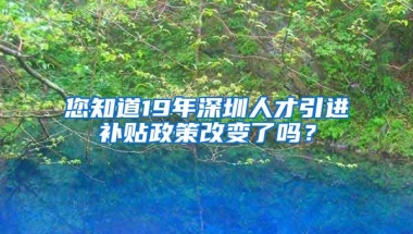 您知道19年深圳人才引进补贴政策改变了吗？