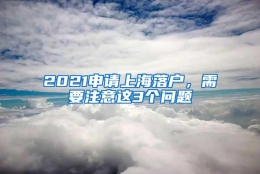 2021申请上海落户，需要注意这3个问题