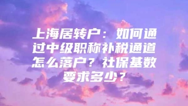 上海居转户：如何通过中级职称补税通道怎么落户？社保基数要求多少？