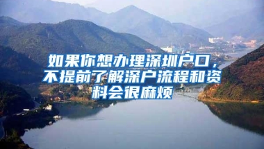 如果你想办理深圳户口，不提前了解深户流程和资料会很麻烦