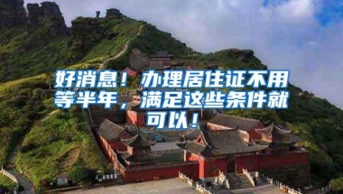 好消息！办理居住证不用等半年，满足这些条件就可以！