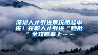 深圳人才引进系统明起申报！在职人才引进“秒批”全攻略奉上……