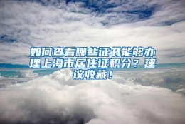 如何查看哪些证书能够办理上海市居住证积分？建议收藏！