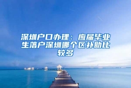 深圳户口办理：应届毕业生落户深圳哪个区补助比较多