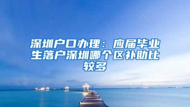 深圳户口办理：应届毕业生落户深圳哪个区补助比较多