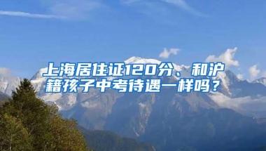 上海居住证120分、和沪籍孩子中考待遇一样吗？