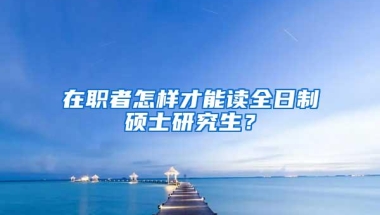 在职者怎样才能读全日制硕士研究生？