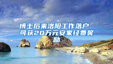 博士后来洛阳工作落户 可获20万元安家经费奖励