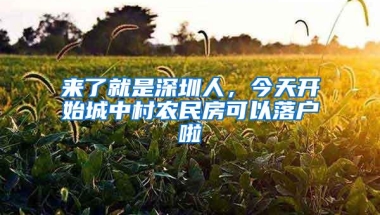 来了就是深圳人，今天开始城中村农民房可以落户啦