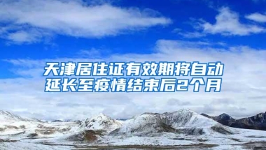 天津居住证有效期将自动延长至疫情结束后2个月