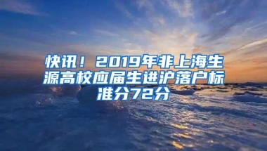 快讯！2019年非上海生源高校应届生进沪落户标准分72分