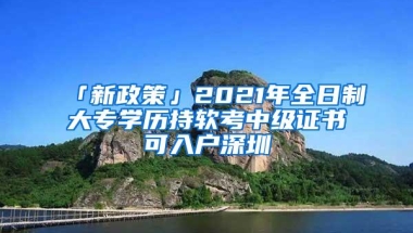 「新政策」2021年全日制大专学历持软考中级证书可入户深圳