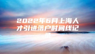 2022年6月上海人才引进落户时间线记录