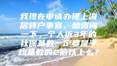 我现在申请办理上海居转户事宜，想咨询一下，个人近3年的社保基数一定要是平均基数的2倍以上么？