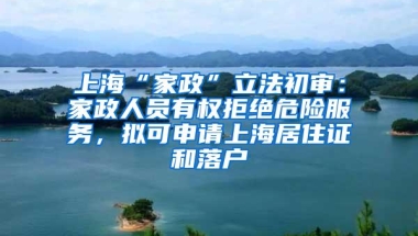 上海“家政”立法初审：家政人员有权拒绝危险服务，拟可申请上海居住证和落户