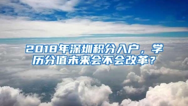 2018年深圳积分入户，学历分值未来会不会改革？