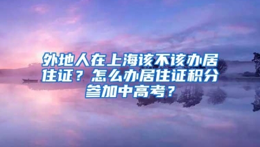 外地人在上海该不该办居住证？怎么办居住证积分参加中高考？