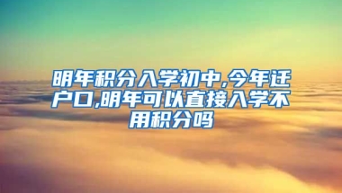 明年积分入学初中,今年迁户口,明年可以直接入学不用积分吗