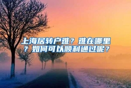 上海居转户难？难在哪里？如何可以顺利通过呢？