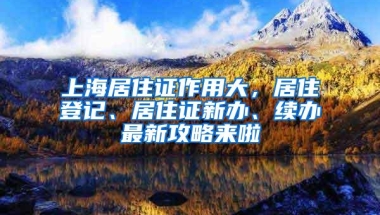 上海居住证作用大，居住登记、居住证新办、续办最新攻略来啦