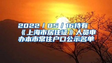 2022／05／16持有《上海市居住证》人员申办本市常住户口公示名单