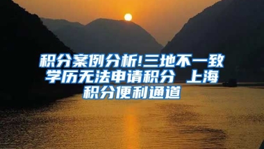 积分案例分析!三地不一致学历无法申请积分 上海积分便利通道