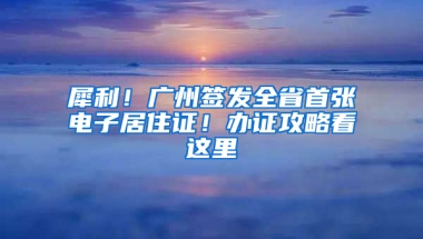 犀利！广州签发全省首张电子居住证！办证攻略看这里→