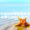 中级经济师职称怎么办理上海积分落户？