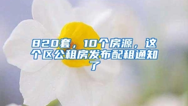 820套，10个房源，这个区公租房发布配租通知了