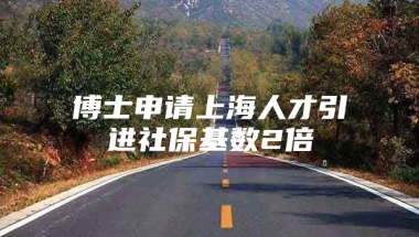 博士申请上海人才引进社保基数2倍