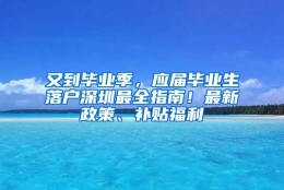 又到毕业季，应届毕业生落户深圳最全指南！最新政策、补贴福利