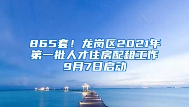 865套！龙岗区2021年第一批人才住房配租工作9月7日启动