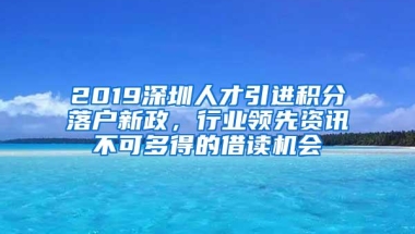 2019深圳人才引进积分落户新政，行业领先资讯不可多得的借读机会