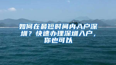 如何在最短时间内入户深圳？快速办理深圳入户，你也可以