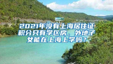 2021年没有上海居住证积分只有学区房，外地子女能在上海上学吗？