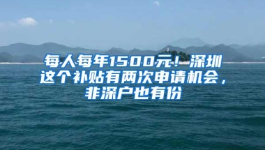 每人每年1500元！深圳这个补贴有两次申请机会，非深户也有份