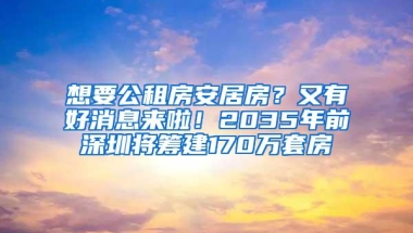 想要公租房安居房？又有好消息来啦！2035年前深圳将筹建170万套房