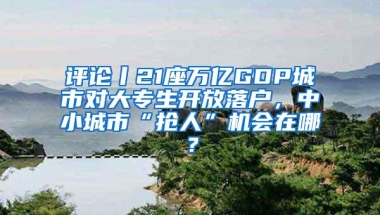 评论丨21座万亿GDP城市对大专生开放落户，中小城市“抢人”机会在哪？