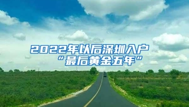 2022年以后深圳入户“最后黄金五年”