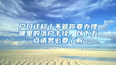 户口迁移丨不管你要办理哪里的落户手续，以下五点请务必要了解