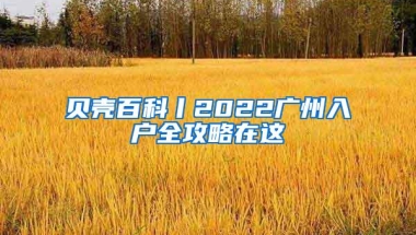 贝壳百科丨2022广州入户全攻略在这