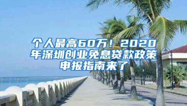 个人最高60万！2020年深圳创业免息贷款政策申报指南来了