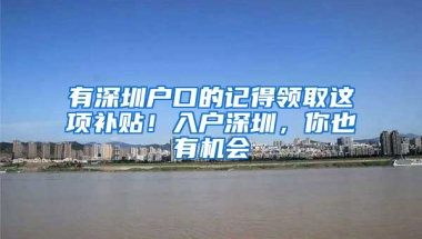 有深圳户口的记得领取这项补贴！入户深圳，你也有机会